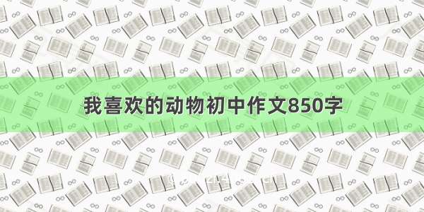 我喜欢的动物初中作文850字