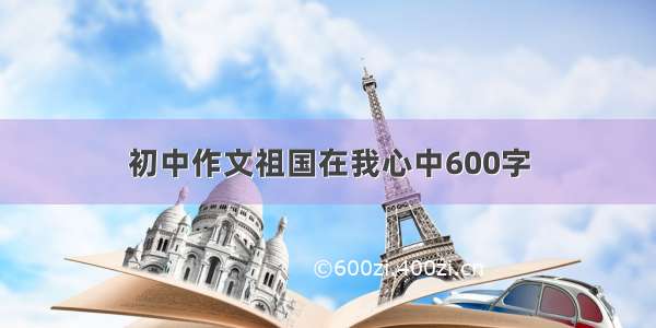 初中作文祖国在我心中600字