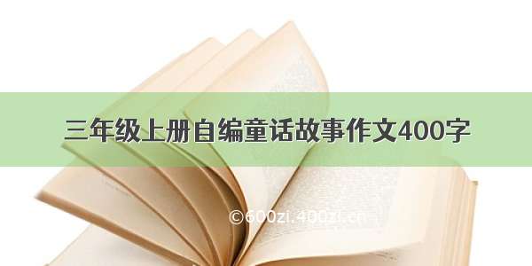 三年级上册自编童话故事作文400字