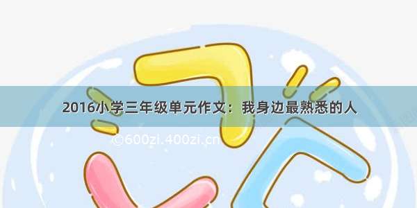 2016小学三年级单元作文：我身边最熟悉的人