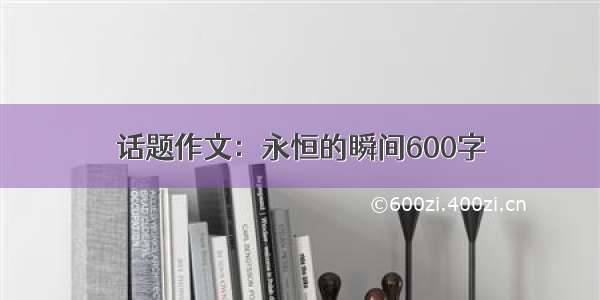 话题作文：永恒的瞬间600字