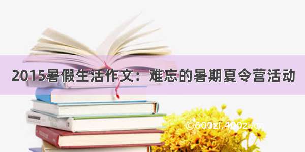 2015暑假生活作文：难忘的暑期夏令营活动