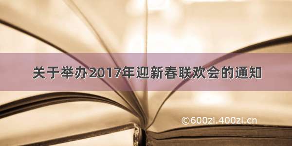 关于举办2017年迎新春联欢会的通知