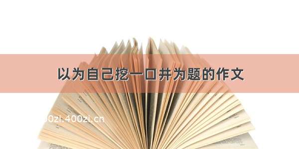 以为自己挖一口井为题的作文