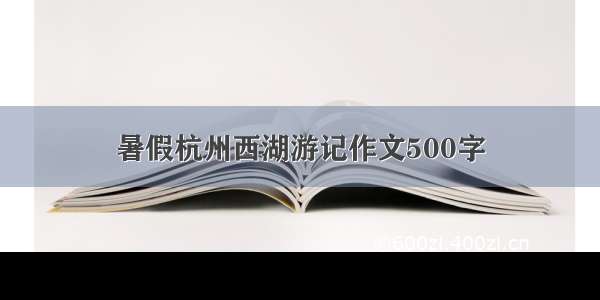 暑假杭州西湖游记作文500字