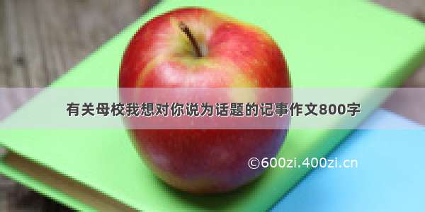 有关母校我想对你说为话题的记事作文800字