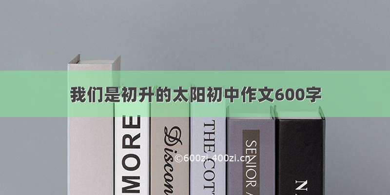 我们是初升的太阳初中作文600字