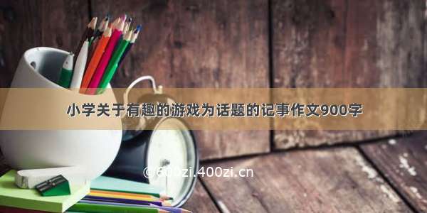 小学关于有趣的游戏为话题的记事作文900字