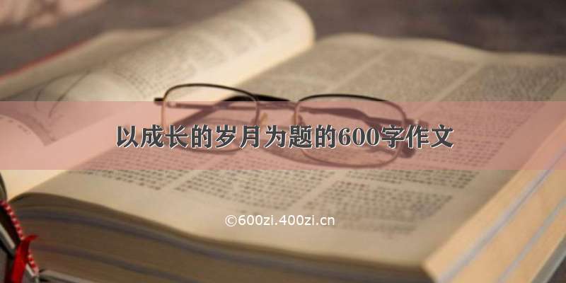 以成长的岁月为题的600字作文