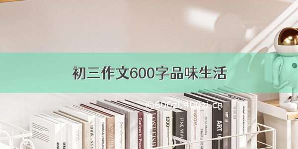 初三作文600字品味生活