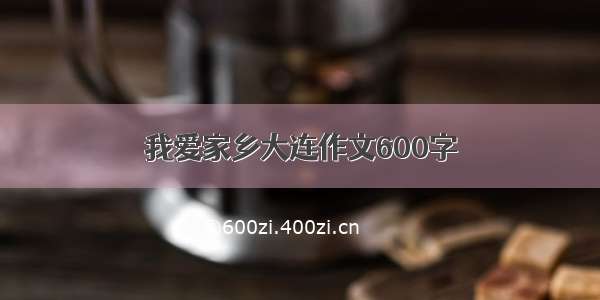 我爱家乡大连作文600字