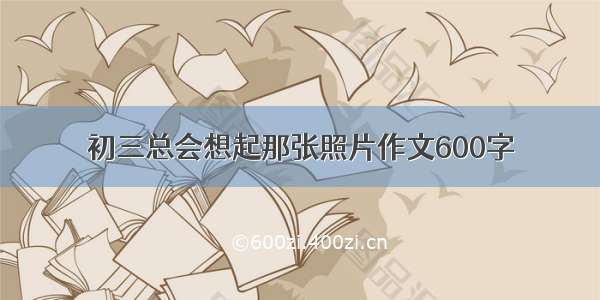 初三总会想起那张照片作文600字