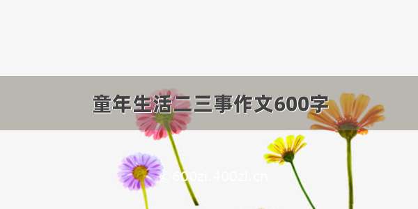 童年生活二三事作文600字