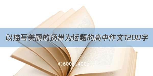 以描写美丽的扬州为话题的高中作文1200字