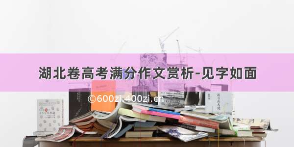 湖北卷高考满分作文赏析-见字如面