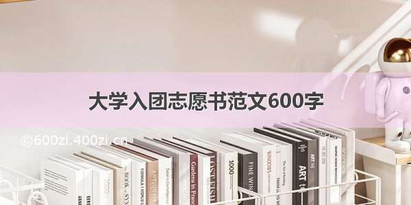 大学入团志愿书范文600字