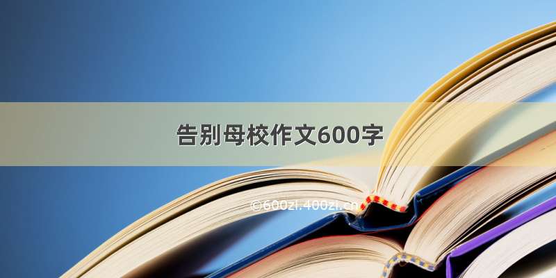 告别母校作文600字