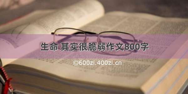 生命 其实很脆弱作文800字