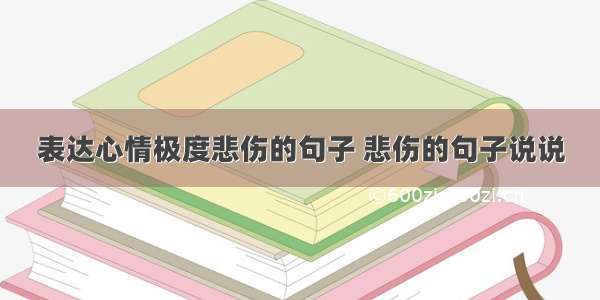 表达心情极度悲伤的句子 悲伤的句子说说