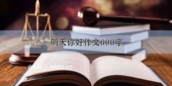 明天你好作文600字