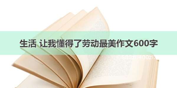 生活 让我懂得了劳动最美作文600字