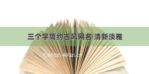 三个字简约古风网名 清新淡雅