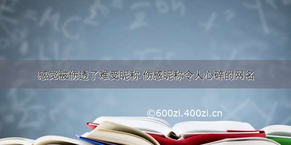 感觉被伤透了难受昵称 伤感昵称令人心碎的网名