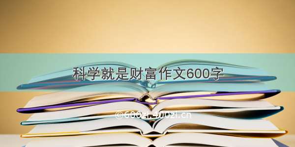 科学就是财富作文600字