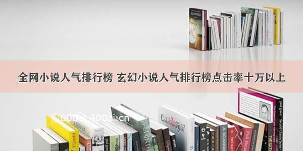 全网小说人气排行榜 玄幻小说人气排行榜点击率十万以上