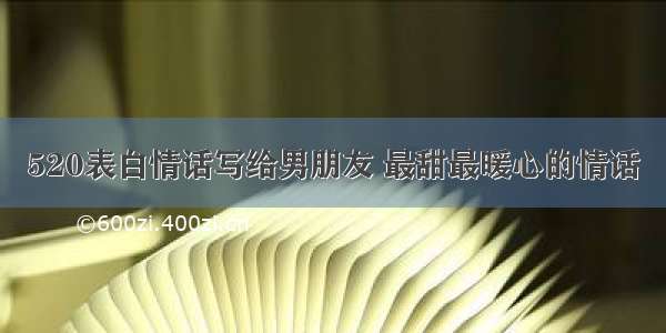 520表白情话写给男朋友 最甜最暖心的情话