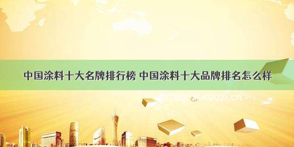 中国涂料十大名牌排行榜 中国涂料十大品牌排名怎么样