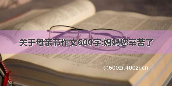 关于母亲节作文600字:妈妈您辛苦了