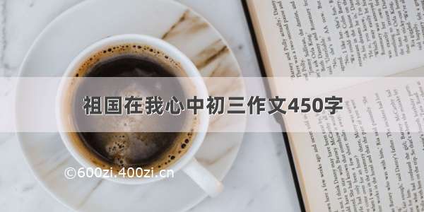 祖国在我心中初三作文450字