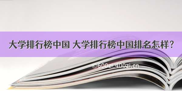 大学排行榜中国 大学排行榜中国排名怎样？