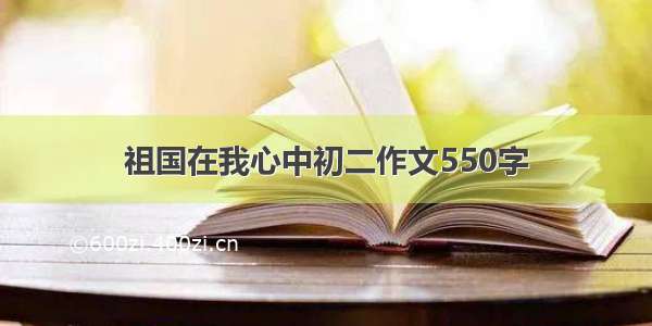 祖国在我心中初二作文550字