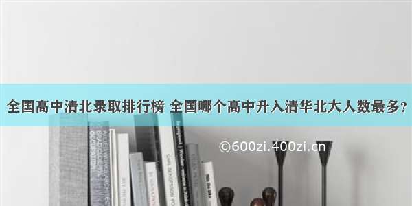 全国高中清北录取排行榜 全国哪个高中升入清华北大人数最多？