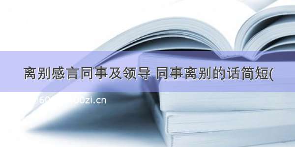 离别感言同事及领导 同事离别的话简短(