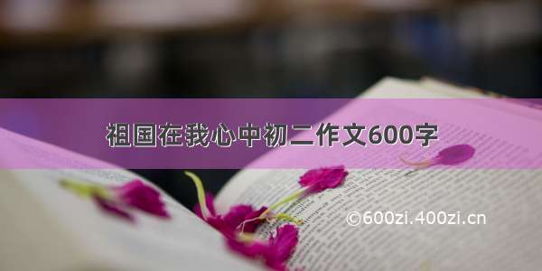 祖国在我心中初二作文600字