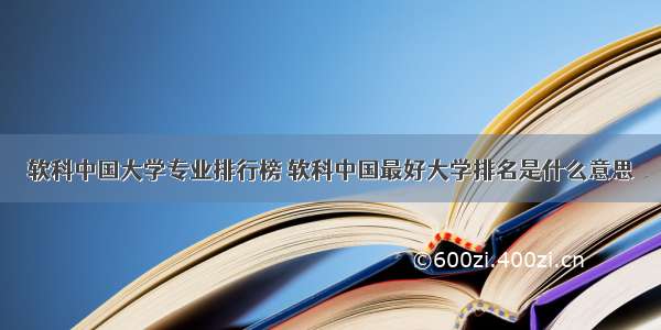 软科中国大学专业排行榜 软科中国最好大学排名是什么意思