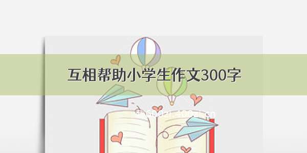 互相帮助小学生作文300字