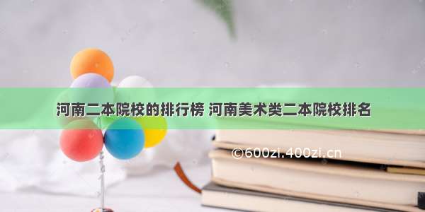 河南二本院校的排行榜 河南美术类二本院校排名