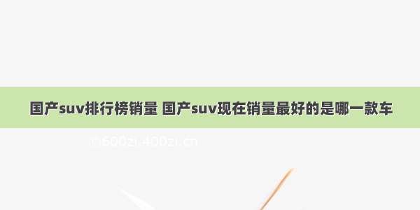 国产suv排行榜销量 国产suv现在销量最好的是哪一款车