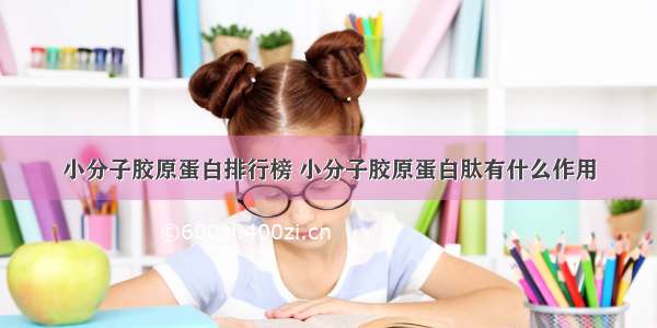 小分子胶原蛋白排行榜 小分子胶原蛋白肽有什么作用