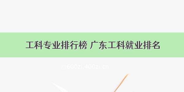 工科专业排行榜 广东工科就业排名