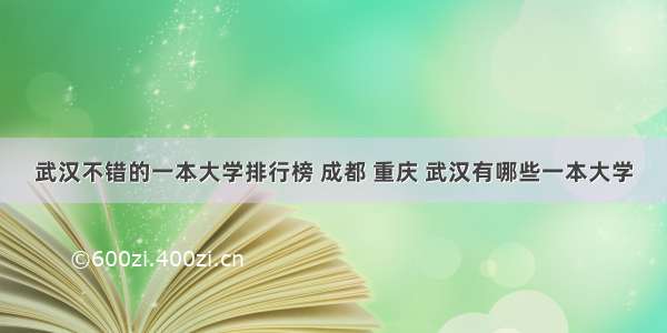 武汉不错的一本大学排行榜 成都 重庆 武汉有哪些一本大学