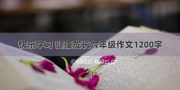 快乐学习 健康成长六年级作文1200字