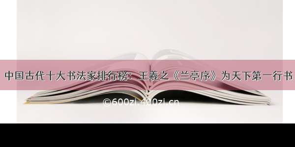 中国古代十大书法家排行榜：王羲之《兰亭序》为天下第一行书