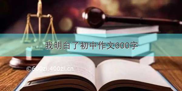 我明白了初中作文600字