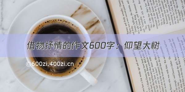 借物抒情的作文600字：仰望大树