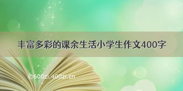 丰富多彩的课余生活小学生作文400字